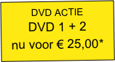 VOORJAAR ACTIE 
DVD 1 + 2 
nu voor &euro; 25,00*